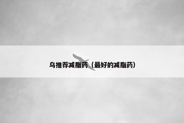 乌推荐减脂药(最好的减脂药) 乌推荐减脂药(最好的减脂药)