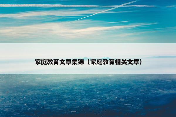 家庭教育文章集锦（家庭教育相关文章）