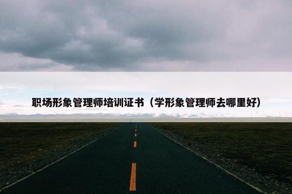 职场形象管理师培训证书（学形象管理师去哪里好）