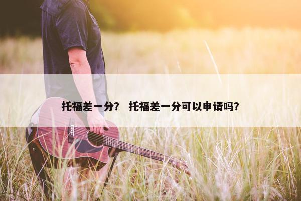 托福差一分？ 托福差一分可以申请吗？