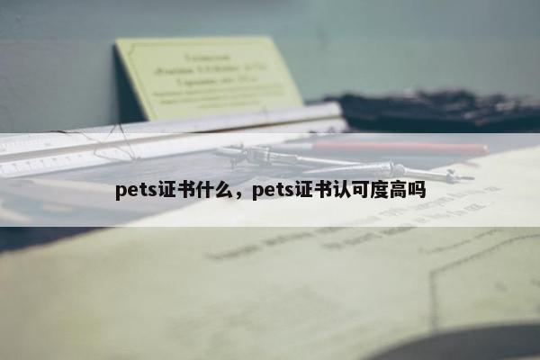 pets证书什么,pets证书认可度高吗 pets证书什么,pets证书认可度高吗