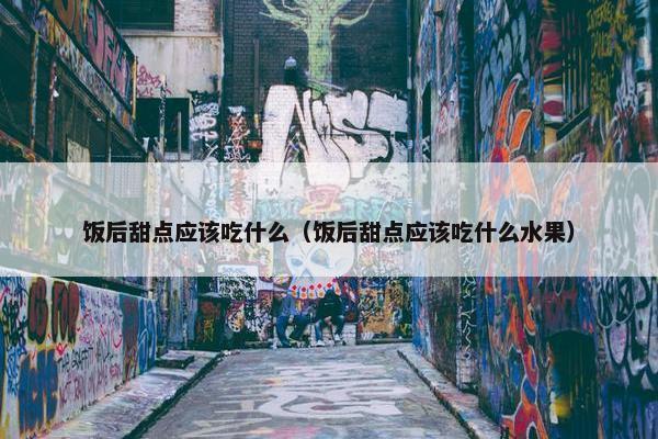 饭后甜点应该吃什么(饭后甜点应该吃什么水果) 饭后甜点应该吃什么(饭后甜点应该吃什么水果)