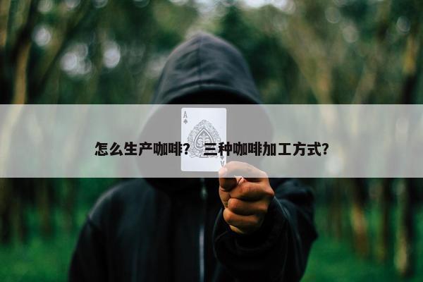 怎么生产咖啡？ 三种咖啡加工方式？