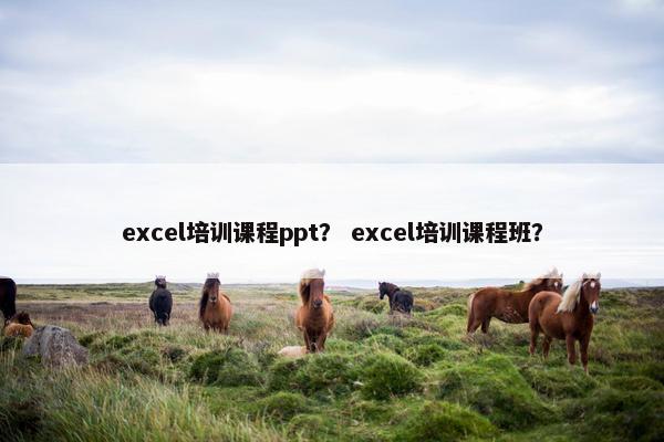 excel培训课程ppt? excel培训课程班? excel培训课程ppt? excel培训课程班?