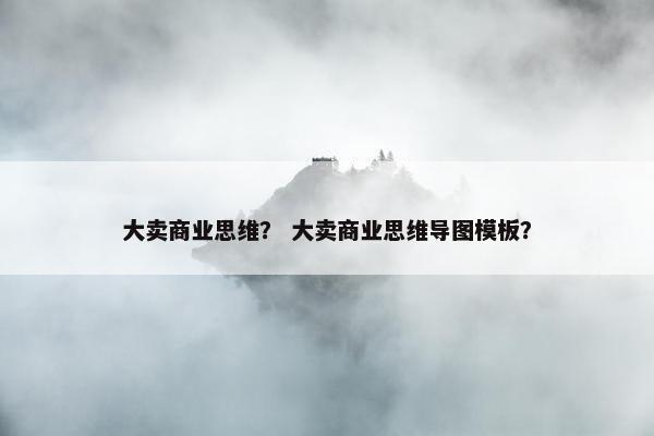 大卖商业思维？ 大卖商业思维导图模板？