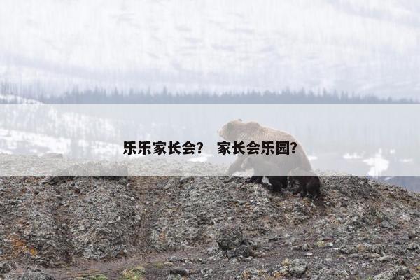 乐乐家长会？ 家长会乐园？