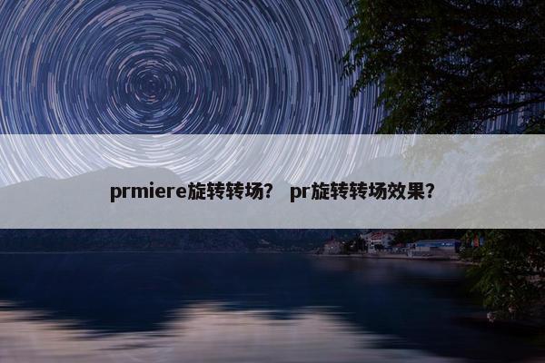 prmiere旋转转场？ pr旋转转场效果？