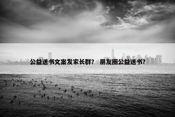 公益送书文案发家长群？ 朋友圈公益送书？