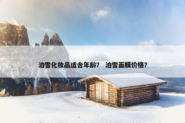 泊雪化妆品适合年龄? 泊雪面膜价格? 泊雪化妆品适合年龄? 泊雪面膜价格?