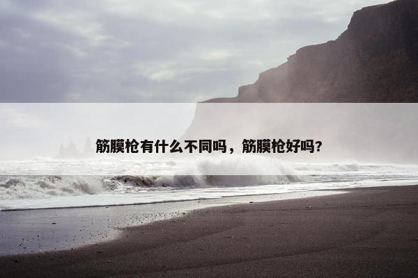 筋膜枪有什么不同吗，筋膜枪好吗?