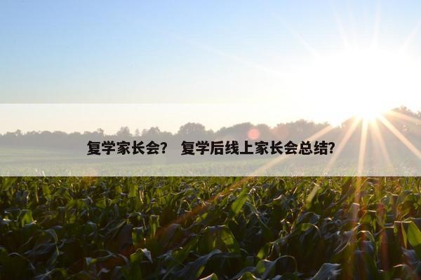 复学家长会？ 复学后线上家长会总结？