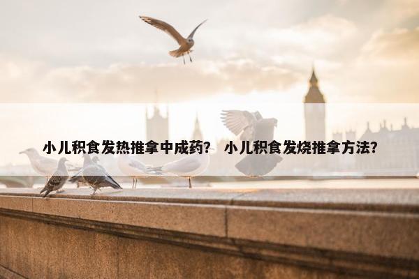 小儿积食发热推拿中成药？ 小儿积食发烧推拿方法？