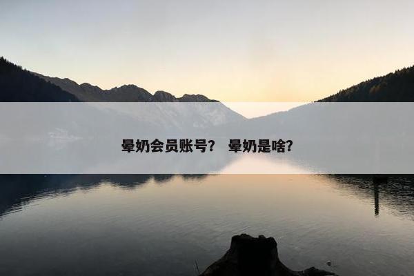 晕奶会员账号？ 晕奶是啥？