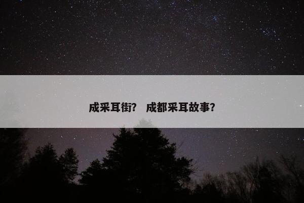 成采耳街？ 成都采耳故事？