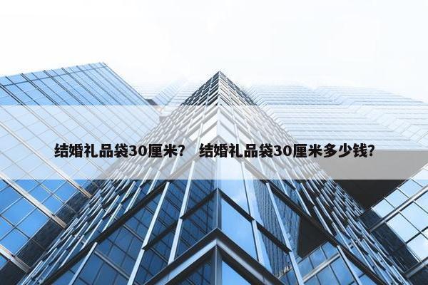 结婚礼品袋30厘米？ 结婚礼品袋30厘米多少钱？
