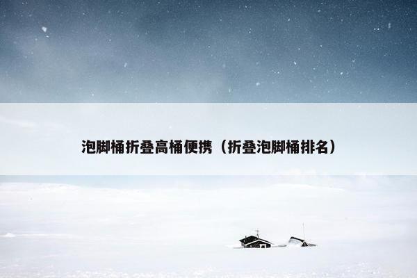 泡脚桶折叠高桶便携（折叠泡脚桶排名）