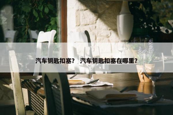 汽车钥匙扣塞？ 汽车钥匙扣塞在哪里？
