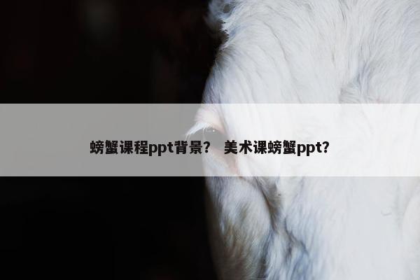 螃蟹课程ppt背景？ 美术课螃蟹ppt？