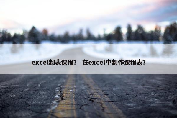 excel制表课程？ 在excel中制作课程表？