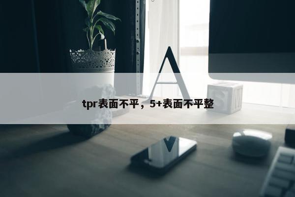 tpr表面不平，5+表面不平整