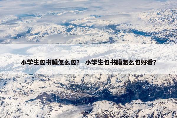 小学生包书膜怎么包？ 小学生包书膜怎么包好看？
