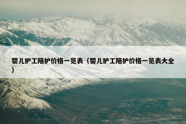 婴儿护工陪护价格一览表（婴儿护工陪护价格一览表大全）