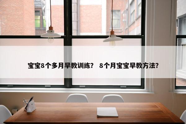 宝宝8个多月早教训练？ 8个月宝宝早教方法？