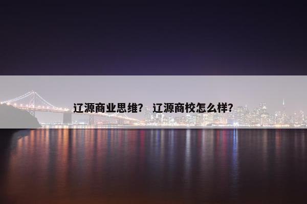 辽源商业思维？ 辽源商校怎么样？