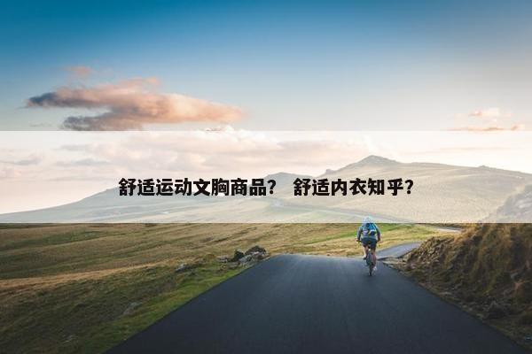 舒适运动文胸商品？ 舒适内衣知乎？