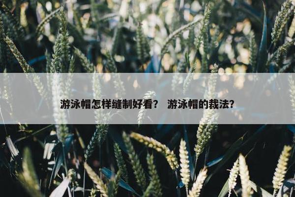 游泳帽怎样缝制好看？ 游泳帽的裁法？