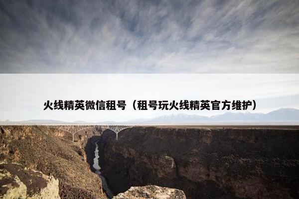 火线精英微信租号（租号玩火线精英官方维护）