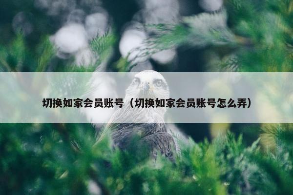 切换如家会员账号（切换如家会员账号怎么弄）