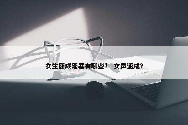 女生速成乐器有哪些? 女声速成? 女生速成乐器有哪些? 女声速成?
