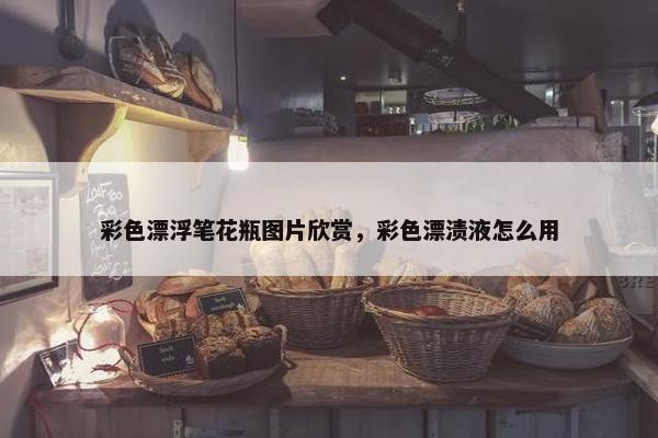 彩色漂浮笔花瓶图片欣赏，彩色漂渍液怎么用