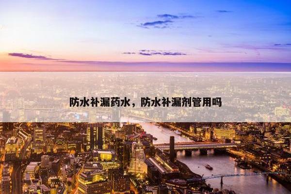 防水补漏药水，防水补漏剂管用吗