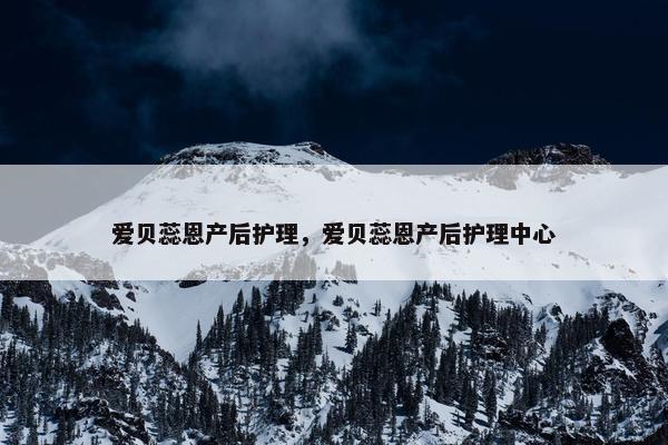 爱贝蕊恩产后护理,爱贝蕊恩产后护理中心 爱贝蕊恩产后护理,爱贝蕊恩产后护理中心