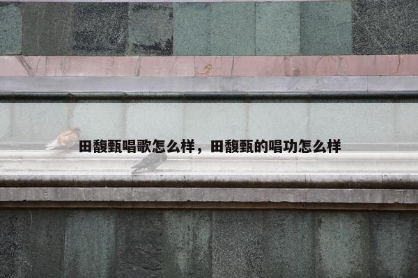 田馥甄唱歌怎么样，田馥甄的唱功怎么样