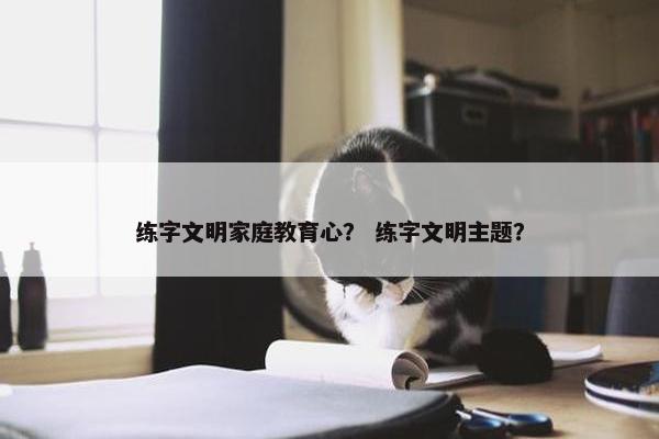 练字文明家庭教育心？ 练字文明主题？