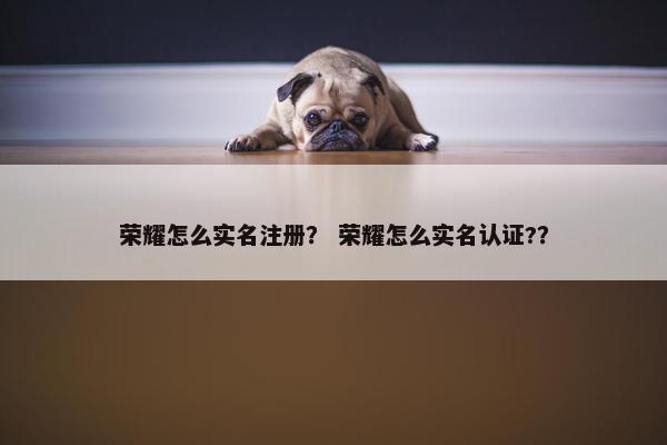荣耀怎么实名注册？ 荣耀怎么实名认证?？