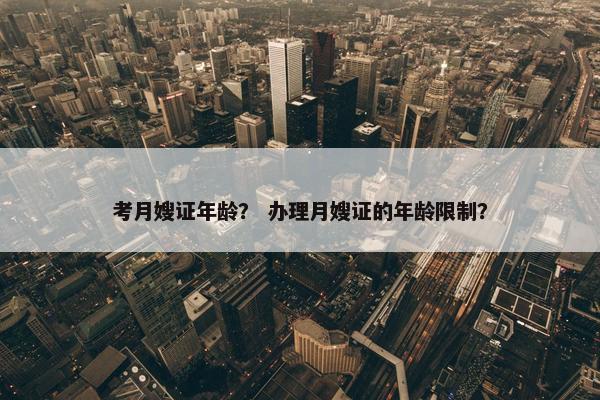 考月嫂证年龄? 办理月嫂证的年龄限制? 考月嫂证年龄? 办理月嫂证的年龄限制?