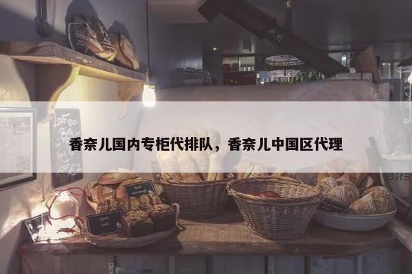 香奈儿国内专柜代排队,香奈儿中国区代理 香奈儿国内专柜代排队,香奈儿中国区代理