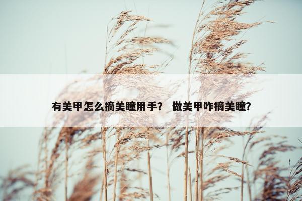 有美甲怎么摘美瞳用手? 做美甲咋摘美瞳? 有美甲怎么摘美瞳用手? 做美甲咋摘美瞳?