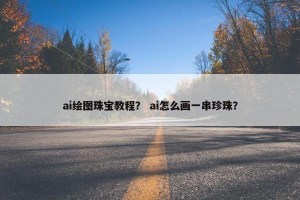 ai绘图珠宝教程? ai怎么画一串珍珠? ai绘图珠宝教程? ai怎么画一串珍珠?