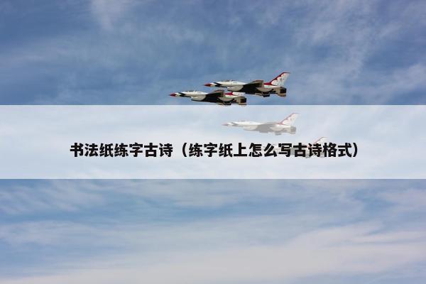 书法纸练字古诗（练字纸上怎么写古诗格式）