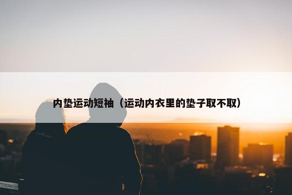 内垫运动短袖（运动内衣里的垫子取不取）