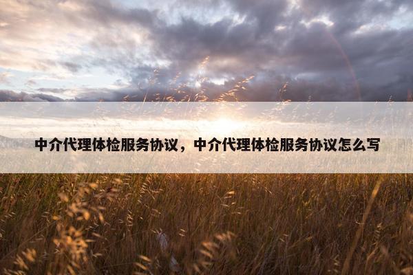 中介代理体检服务协议，中介代理体检服务协议怎么写