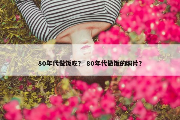 80年代做饭吃？ 80年代做饭的照片？