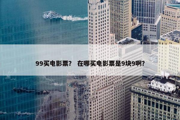 99买电影票？ 在哪买电影票是9块9啊？