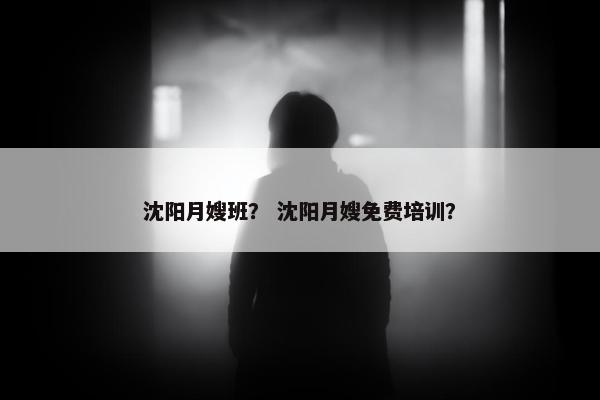 沈阳月嫂班？ 沈阳月嫂免费培训？