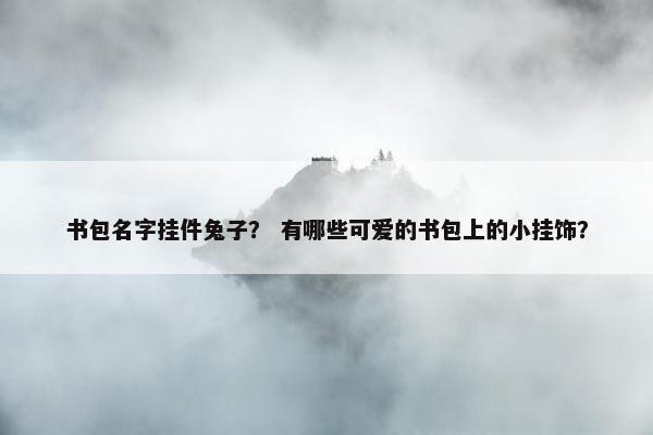 书包名字挂件兔子？ 有哪些可爱的书包上的小挂饰？